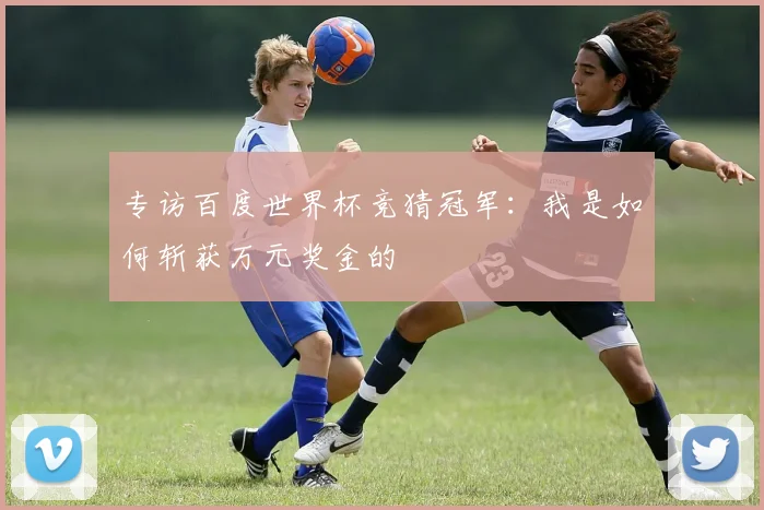 专访百度世界杯竞猜冠军：我是如何斩获万元奖金的