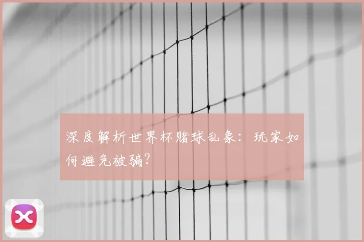 深度解析世界杯赌球乱象：玩家如何避免被骗？