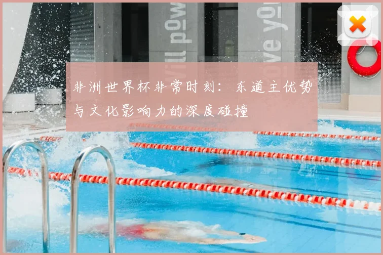 非洲世界杯非常时刻：东道主优势与文化影响力的深度碰撞