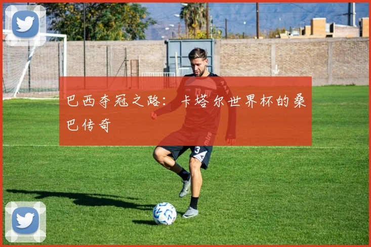 巴西夺冠之路：卡塔尔世界杯的桑巴传奇