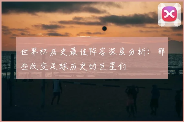 世界杯历史最佳阵容深度分析:那些改变足球历史的巨星们