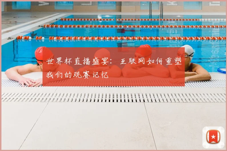 世界杯直播盛宴:互联网如何重塑我们的观赛记忆