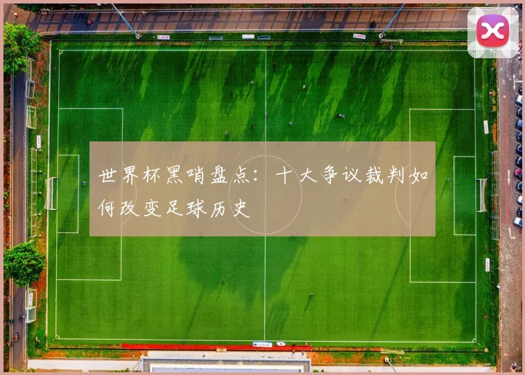世界杯黑哨盘点:十大争议裁判如何改变足球历史