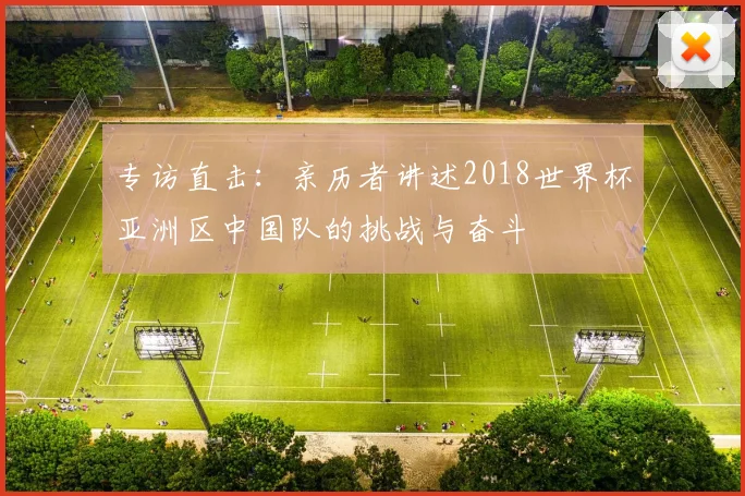 专访直击:亲历者讲述2018世界杯亚洲区中国队的挑战与奋斗