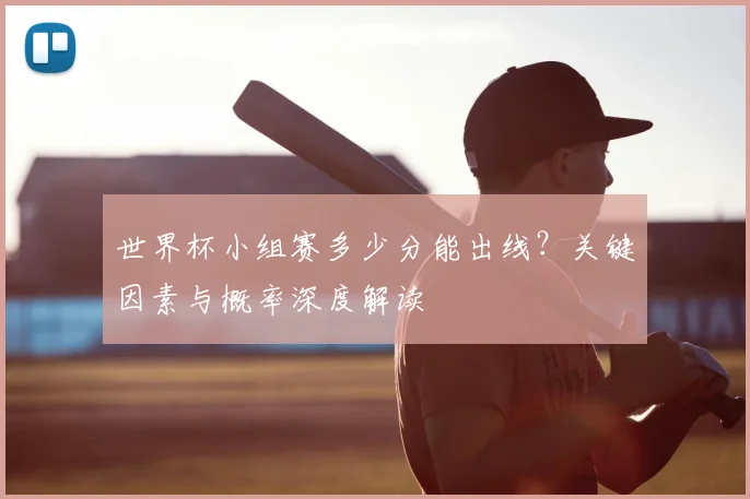 世界杯小组赛多少分能出线?关键因素与概率深度解读