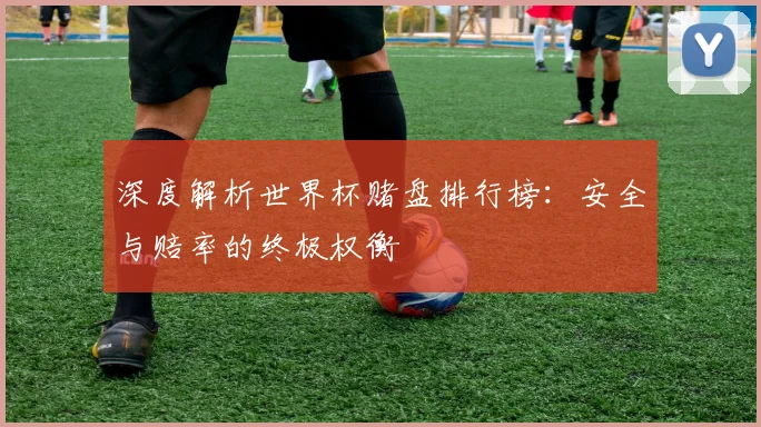深度解析世界杯赌盘排行榜：安全与赔率的终极权衡