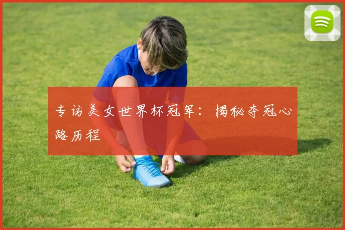 专访美女世界杯冠军:揭秘夺冠心路历程