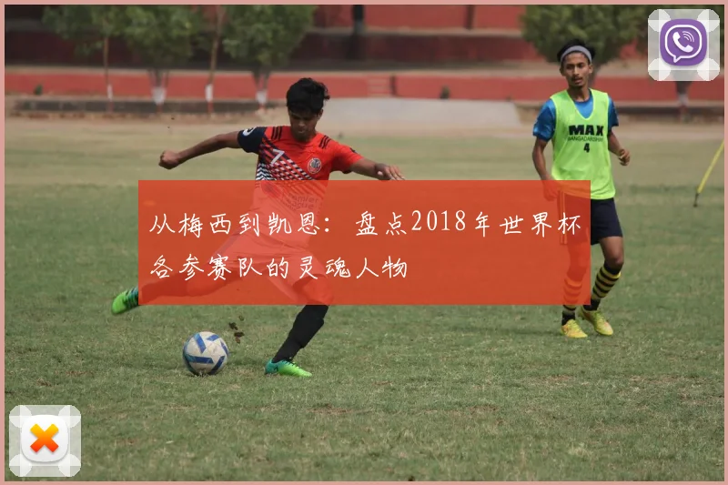 从梅西到凯恩：盘点2018年世界杯各参赛队的灵魂人物