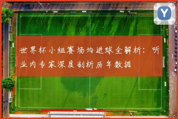 世界杯小组赛场均进球全解析:听业内专家深度剖析历年数据