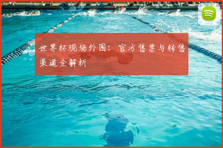 世界杯现场外围:官方售票与转售渠道全解析