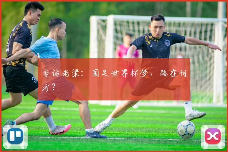 专访老梁:国足世界杯梦,路在何方?