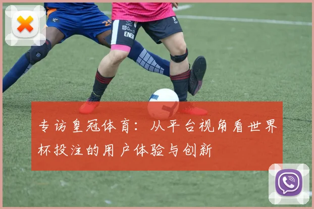 专访皇冠体育:从平台视角看世界杯投注的用户体验与创新