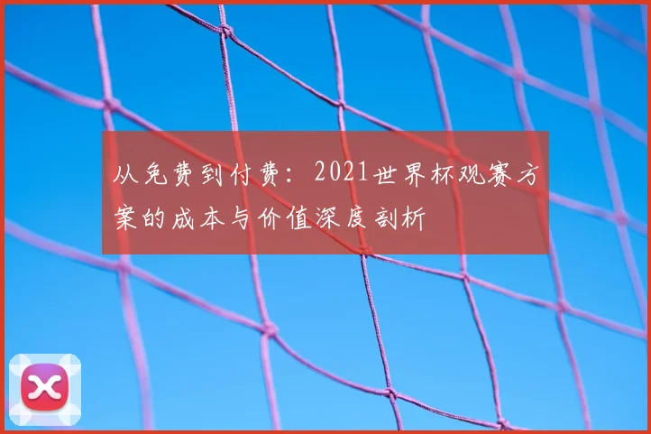 从免费到付费:2021世界杯观赛方案的成本与价值深度剖析