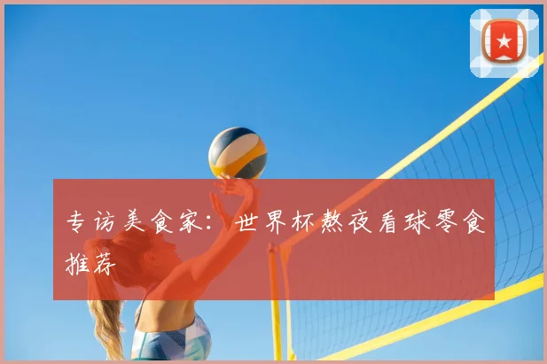 专访美食家:世界杯熬夜看球零食推荐