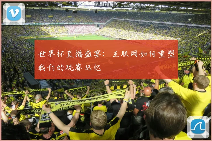 世界杯直播盛宴:互联网如何重塑我们的观赛记忆