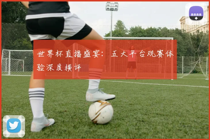 世界杯直播盛宴：五大平台观赛体验深度横评