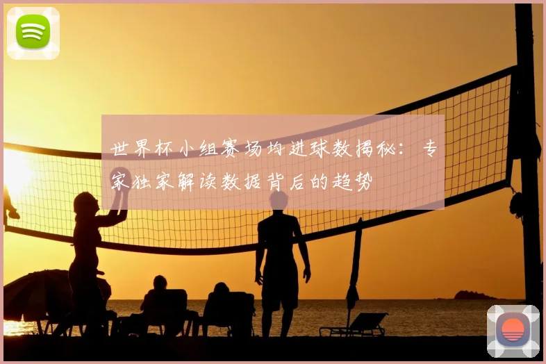 世界杯小组赛场均进球数揭秘:专家独家解读数据背后的趋势