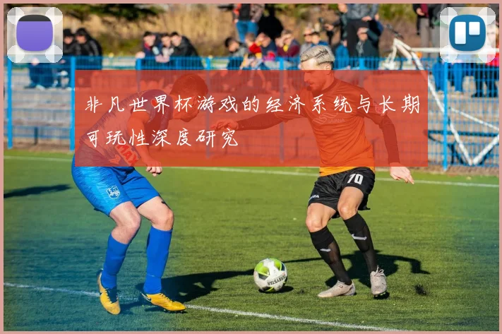 非凡世界杯游戏的经济系统与长期可玩性深度研究