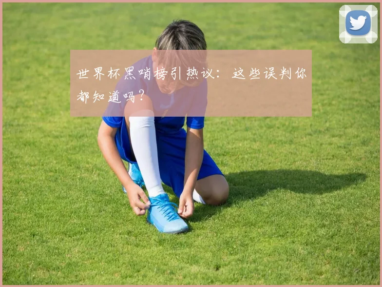 世界杯黑哨榜引热议:这些误判你都知道吗?