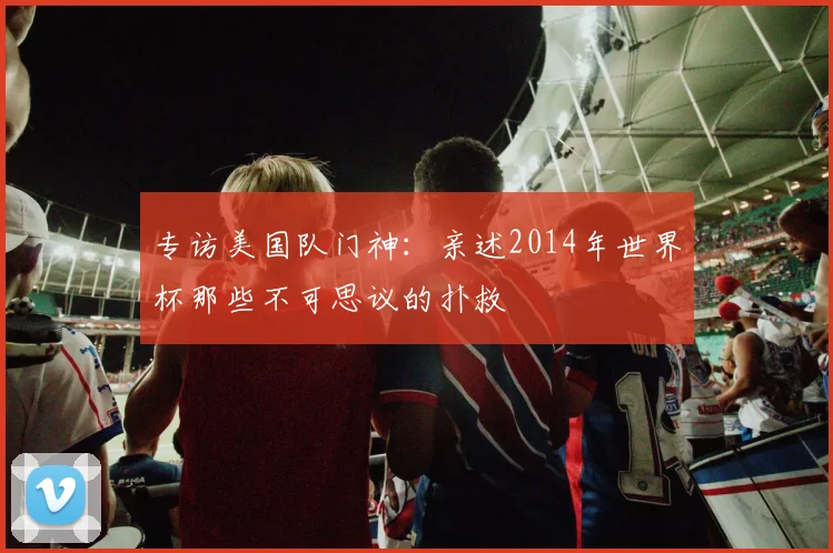 专访美国队门神:亲述2014年世界杯那些不可思议的扑救