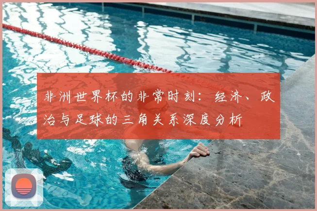 非洲世界杯的非常时刻：经济、政治与足球的三角关系深度分析
