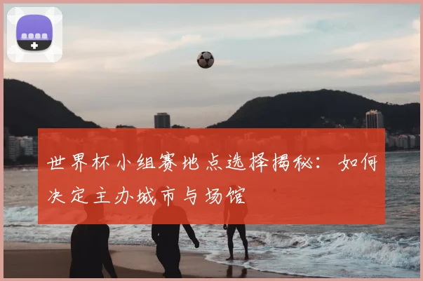 世界杯小组赛地点选择揭秘:如何决定主办城市与场馆
