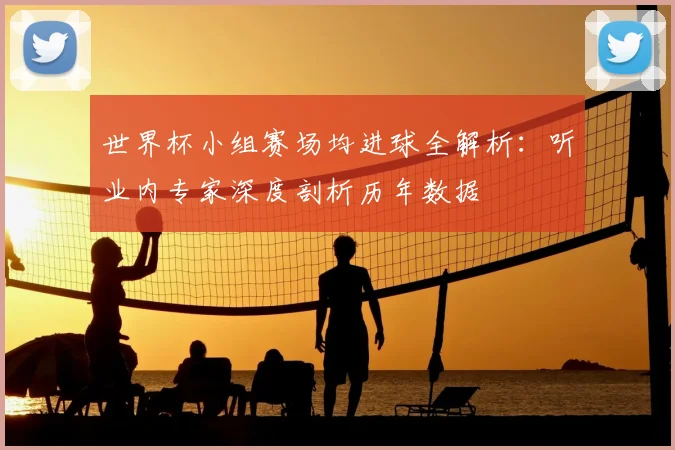 世界杯小组赛场均进球全解析:听业内专家深度剖析历年数据