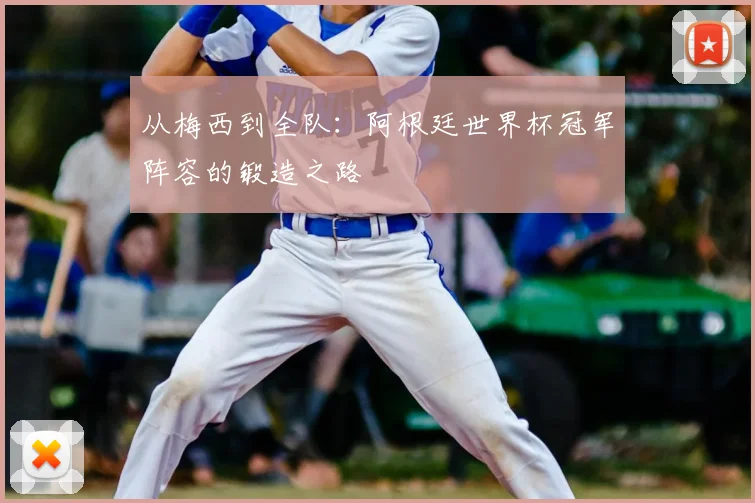 从梅西到全队:阿根廷世界杯冠军阵容的锻造之路