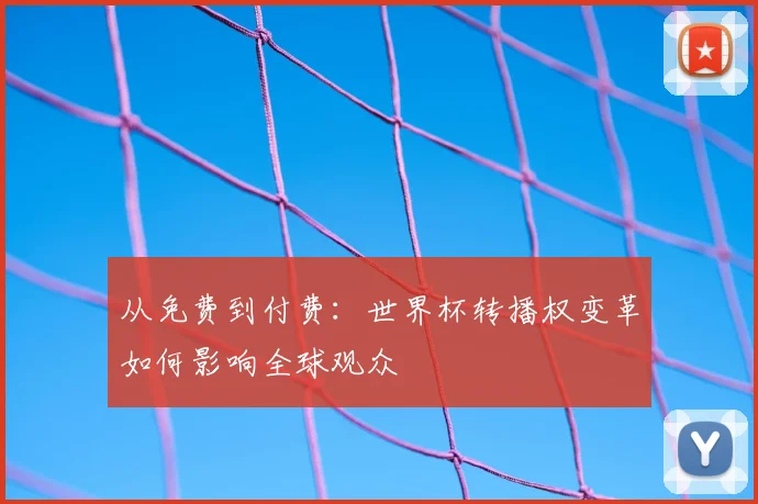 从免费到付费:世界杯转播权变革如何影响全球观众