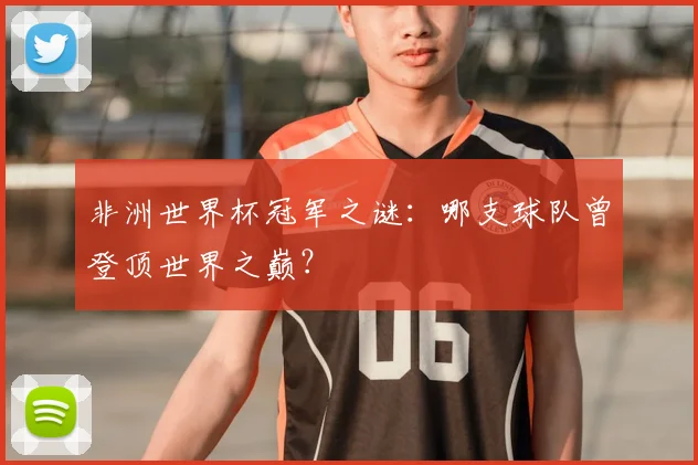 非洲世界杯冠军之谜：哪支球队曾登顶世界之巅？