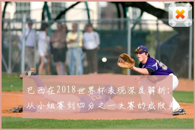 巴西在2018世界杯表现深度解析：从小组赛到四分之一决赛的成败关键