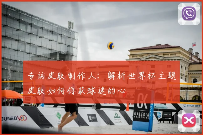 专访皮肤制作人:解析世界杯主题皮肤如何俘获球迷的心