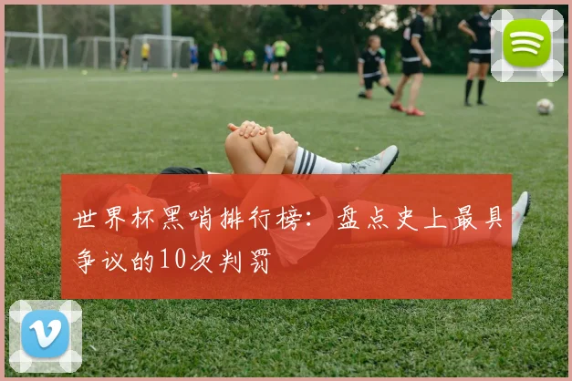 世界杯黑哨排行榜：盘点史上最具争议的10次判罚