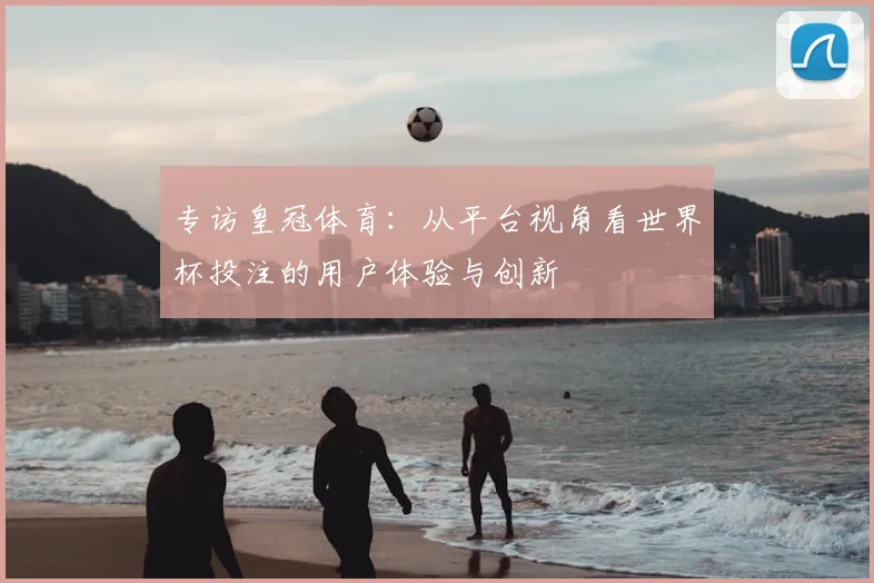 专访皇冠体育:从平台视角看世界杯投注的用户体验与创新