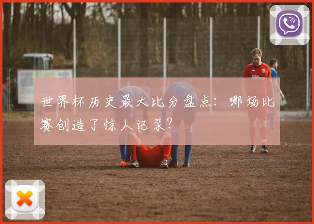 世界杯历史最大比分盘点:哪场比赛创造了惊人记录?