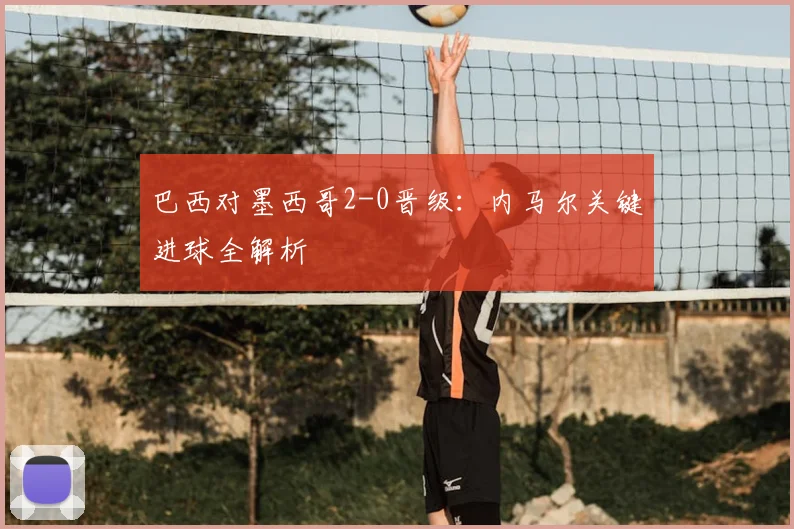 巴西对墨西哥2-0晋级：内马尔关键进球全解析