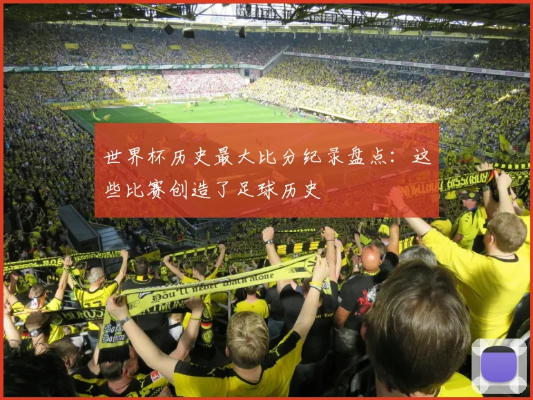 世界杯历史最大比分纪录盘点：这些比赛创造了足球历史