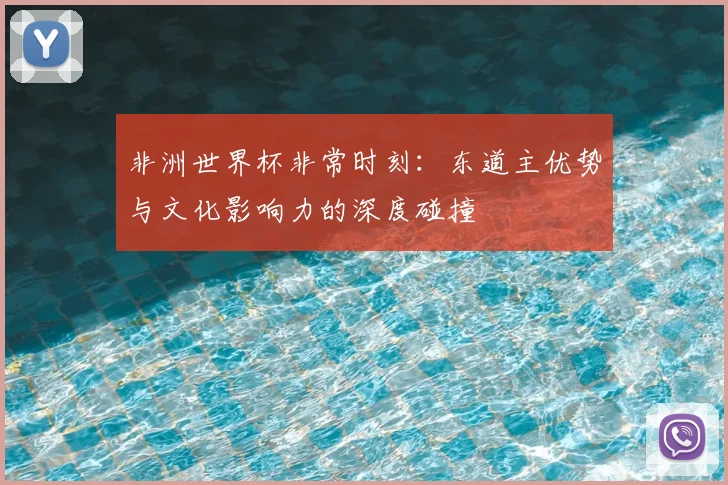 非洲世界杯非常时刻：东道主优势与文化影响力的深度碰撞