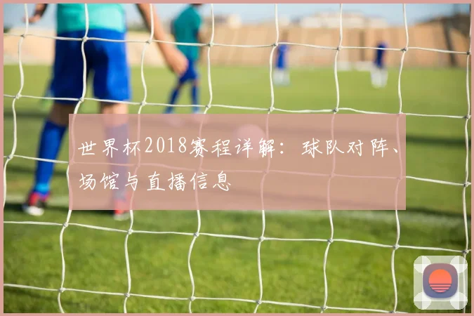 世界杯2018赛程详解:球队对阵、场馆与直播信息