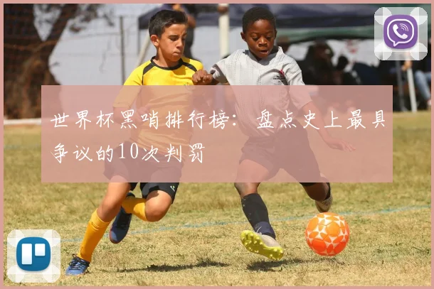 世界杯黑哨排行榜:盘点史上最具争议的10次判罚