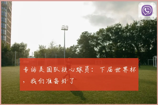 专访美国队核心球员:下届世界杯,我们准备好了