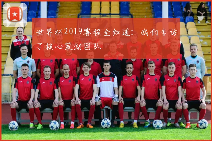 世界杯2019赛程全知道:我们专访了核心策划团队