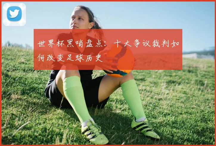 世界杯黑哨盘点：十大争议裁判如何改变足球历史