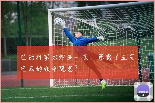 巴西对塞尔维亚一役，暴露了五星巴西的致命隐患？