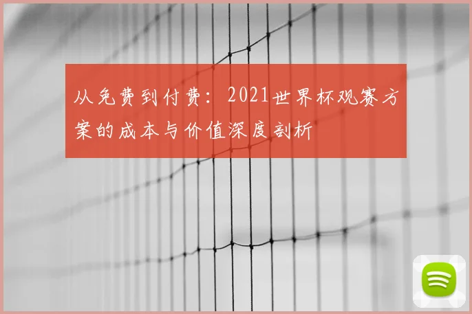 从免费到付费:2021世界杯观赛方案的成本与价值深度剖析