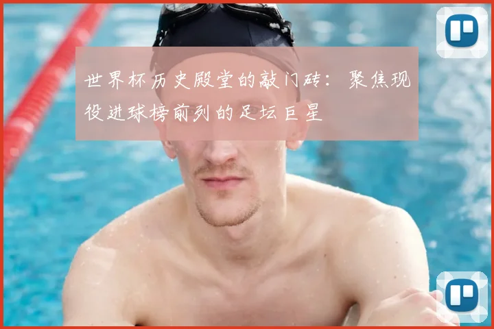 世界杯历史殿堂的敲门砖:聚焦现役进球榜前列的足坛巨星