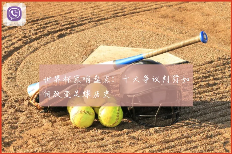 世界杯黑哨盘点:十大争议判罚如何改变足球历史