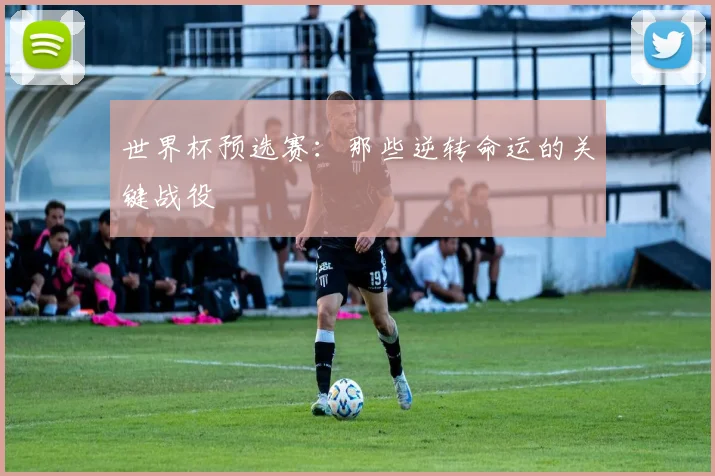 世界杯预选赛：那些逆转命运的关键战役